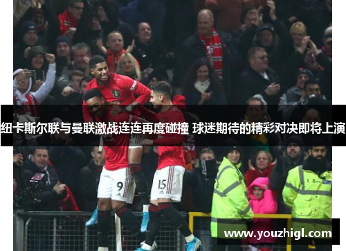 纽卡斯尔联与曼联激战连连再度碰撞 球迷期待的精彩对决即将上演