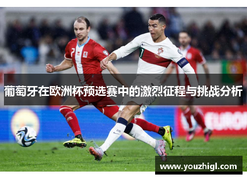 葡萄牙在欧洲杯预选赛中的激烈征程与挑战分析