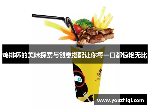 鸡排杯的美味探索与创意搭配让你每一口都惊艳无比