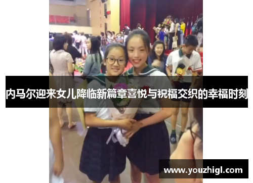 内马尔迎来女儿降临新篇章喜悦与祝福交织的幸福时刻