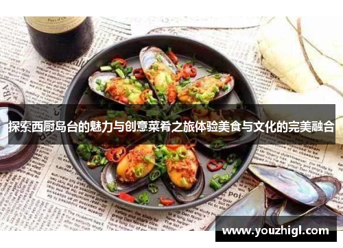 探索西厨岛台的魅力与创意菜肴之旅体验美食与文化的完美融合