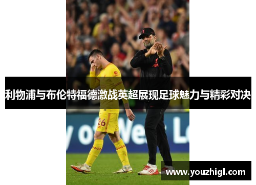 利物浦与布伦特福德激战英超展现足球魅力与精彩对决