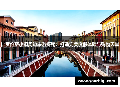 佛罗伦萨小镇周边旅游探秘：打造完美度假体验与购物天堂