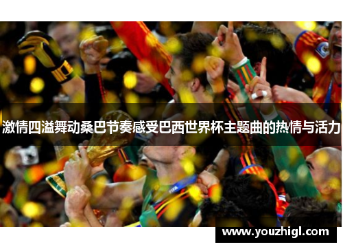 激情四溢舞动桑巴节奏感受巴西世界杯主题曲的热情与活力