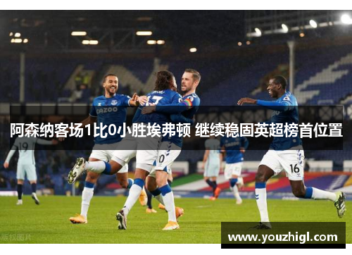 阿森纳客场1比0小胜埃弗顿 继续稳固英超榜首位置