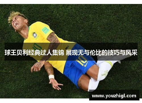 球王贝利经典过人集锦 展现无与伦比的技巧与风采
