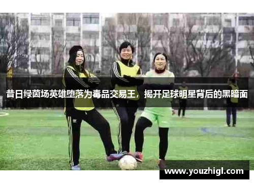 昔日绿茵场英雄堕落为毒品交易王，揭开足球明星背后的黑暗面