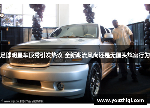 足球明星车顶秀引发热议 全新潮流风尚还是无厘头炫富行为