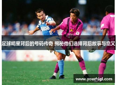 足球明星背后的号码传奇 揭秘他们选择背后故事与意义