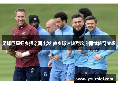 足球巨星归乡探亲再出发 故乡球迷热烈欢迎再续传奇梦想