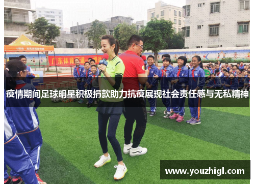疫情期间足球明星积极捐款助力抗疫展现社会责任感与无私精神