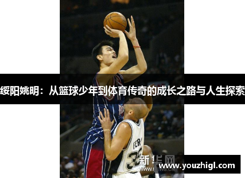 绥阳姚明：从篮球少年到体育传奇的成长之路与人生探索