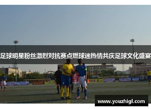 足球明星粉丝激烈对抗赛点燃球迷热情共庆足球文化盛宴