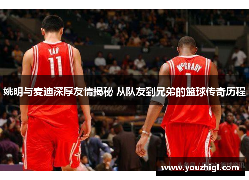 姚明与麦迪深厚友情揭秘 从队友到兄弟的篮球传奇历程