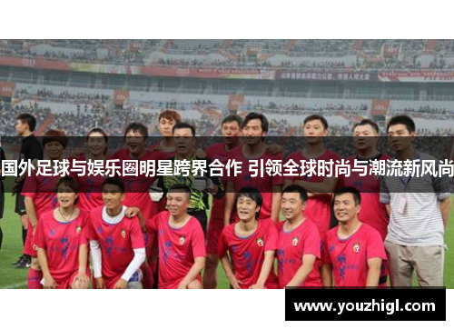国外足球与娱乐圈明星跨界合作 引领全球时尚与潮流新风尚