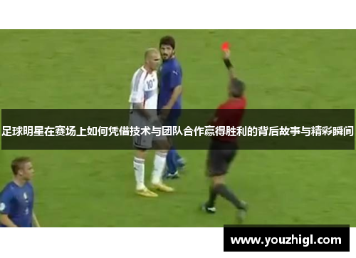 足球明星在赛场上如何凭借技术与团队合作赢得胜利的背后故事与精彩瞬间
