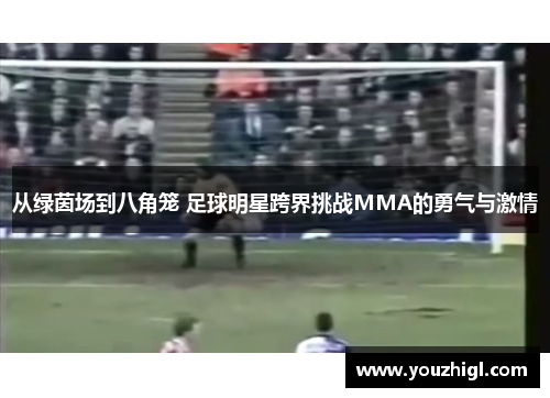 从绿茵场到八角笼 足球明星跨界挑战MMA的勇气与激情