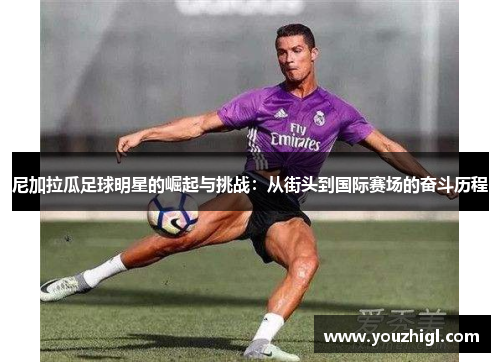 尼加拉瓜足球明星的崛起与挑战：从街头到国际赛场的奋斗历程