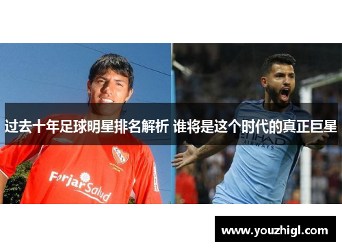 过去十年足球明星排名解析 谁将是这个时代的真正巨星