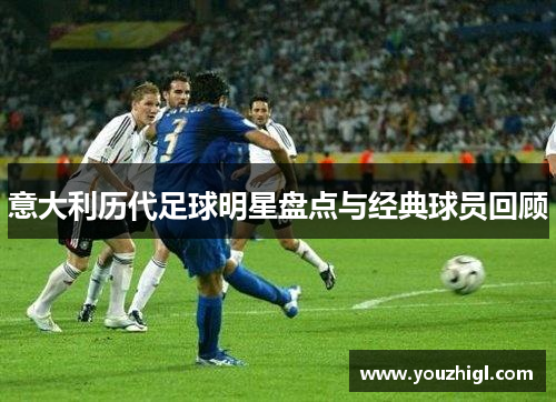 意大利历代足球明星盘点与经典球员回顾