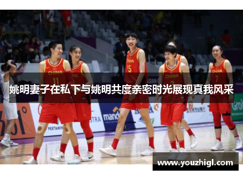 姚明妻子在私下与姚明共度亲密时光展现真我风采