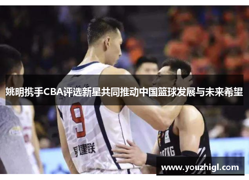 姚明携手CBA评选新星共同推动中国篮球发展与未来希望
