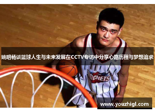 姚明畅谈篮球人生与未来发展在CCTV专访中分享心路历程与梦想追求