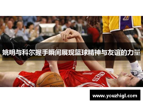 姚明与科尔握手瞬间展现篮球精神与友谊的力量