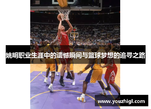 姚明职业生涯中的遗憾瞬间与篮球梦想的追寻之路