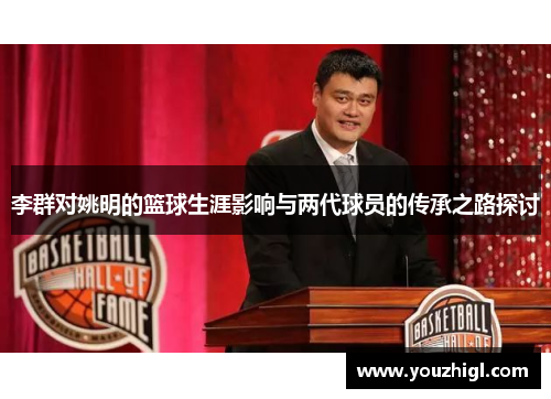 李群对姚明的篮球生涯影响与两代球员的传承之路探讨