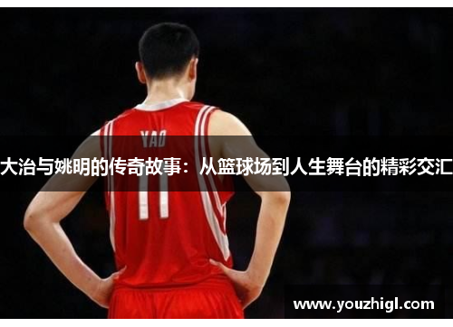 大治与姚明的传奇故事：从篮球场到人生舞台的精彩交汇