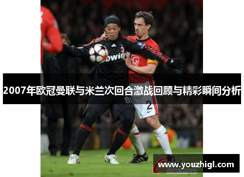 2007年欧冠曼联与米兰次回合激战回顾与精彩瞬间分析