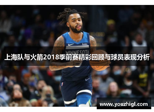 上海队与火箭2018季前赛精彩回顾与球员表现分析